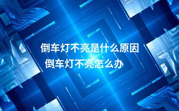 倒车灯不亮是什么原因  倒车灯不亮怎么办